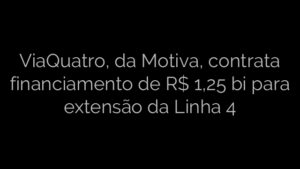​ViaQuatro, da Motiva, contrata financiamento de R$ 1,25 bi para extensão da Linha 4 